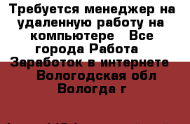 Требуется менеджер на удаленную работу на компьютере - Все города Работа » Заработок в интернете   . Вологодская обл.,Вологда г.